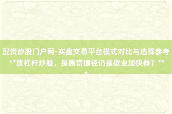 配资炒股门户网-实盘交易平台模式对比与选择参考 **放杠杆炒股，是暴富捷径仍是歇业加快器？**