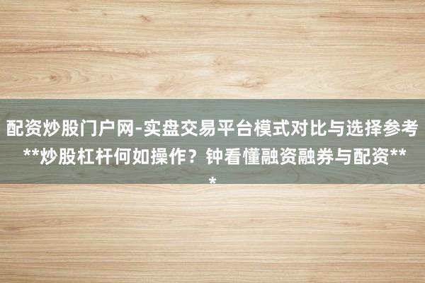 配资炒股门户网-实盘交易平台模式对比与选择参考 **炒股杠杆何如操作？钟看懂融资融券与配资**