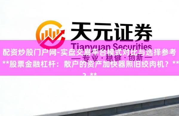 配资炒股门户网-实盘交易平台模式对比与选择参考 **股票金融杠杆：散户的资产加快器照旧绞肉机？**