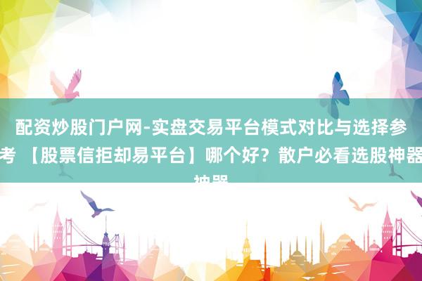 配资炒股门户网-实盘交易平台模式对比与选择参考 【股票信拒却易平台】哪个好？散户必看选股神器