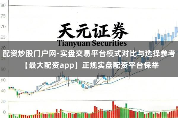 配资炒股门户网-实盘交易平台模式对比与选择参考 【最大配资app】正规实盘配资平台保举