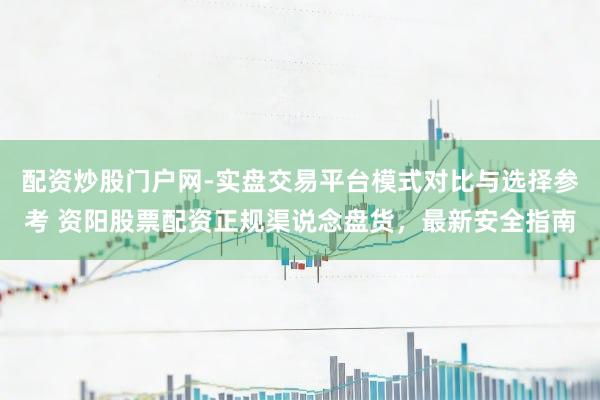 配资炒股门户网-实盘交易平台模式对比与选择参考 资阳股票配资正规渠说念盘货，最新安全指南